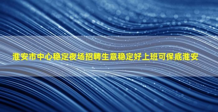 淮安市中心稳定夜场招聘生意稳定好上班可保底淮安